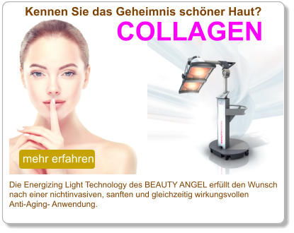 Die Energizing Light Technology des BEAUTY ANGEL erfüllt den Wunsch  nach einer nichtinvasiven, sanften und gleichzeitig wirkungsvollen  Anti-Aging- Anwendung.  Kennen Sie das Geheimnis schöner Haut?  mehr erfahren COLLAGEN