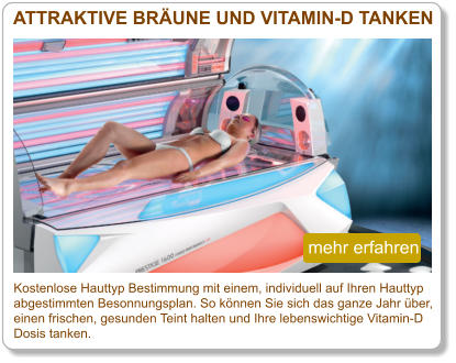 Kostenlose Hauttyp Bestimmung mit einem, individuell auf Ihren Hauttyp  abgestimmten Besonnungsplan. So können Sie sich das ganze Jahr über,  einen frischen, gesunden Teint halten und Ihre lebenswichtige Vitamin-D  Dosis tanken.  ATTRAKTIVE BRÄUNE UND VITAMIN-D TANKEN  mehr erfahren